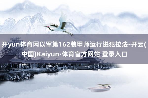 开yun体育网以军第162装甲师运行进犯拉法-开云(中国)Kaiyun·体育官方网站 登录入口