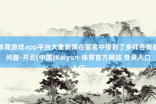 体育游戏app平台大象新闻在留言中接到了多样各类的问题-开云(中国)Kaiyun·体育官方网站 登录入口