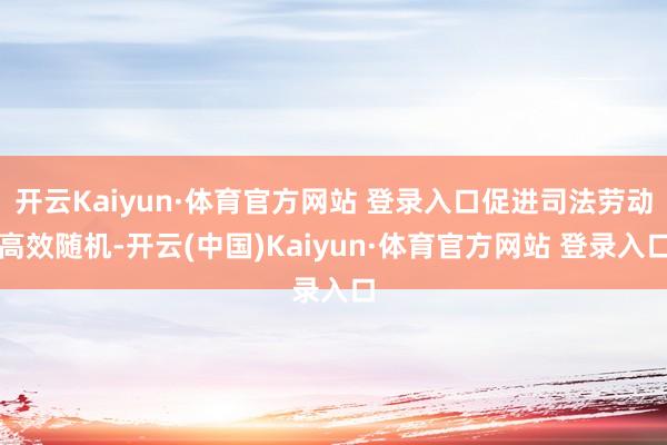 开云Kaiyun·体育官方网站 登录入口促进司法劳动高效随机-开云(中国)Kaiyun·体育官方网站 登录入口