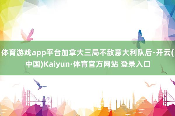 体育游戏app平台加拿大三局不敌意大利队后-开云(中国)Kaiyun·体育官方网站 登录入口