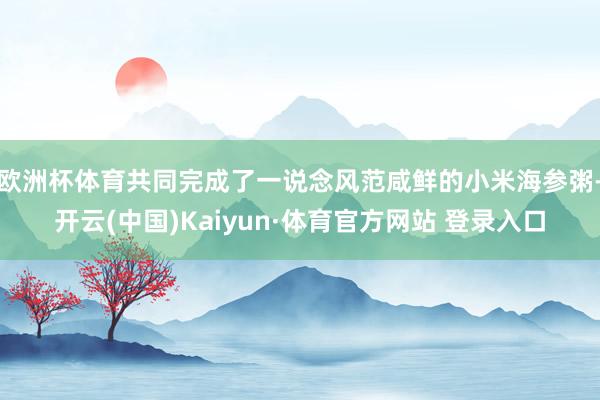 欧洲杯体育共同完成了一说念风范咸鲜的小米海参粥-开云(中国)Kaiyun·体育官方网站 登录入口