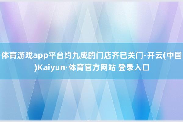 体育游戏app平台约九成的门店齐已关门-开云(中国)Kaiyun·体育官方网站 登录入口