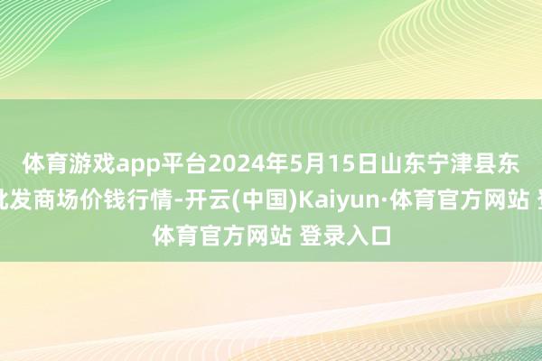 体育游戏app平台2024年5月15日山东宁津县东崔蔬菜批发商场价钱行情-开云(中国)Kaiyun·体育官方网站 登录入口