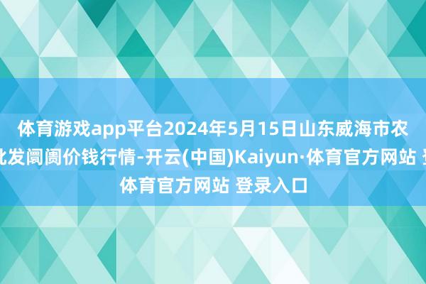 体育游戏app平台2024年5月15日山东威海市农副家具批发阛阓价钱行情-开云(中国)Kaiyun·体育官方网站 登录入口