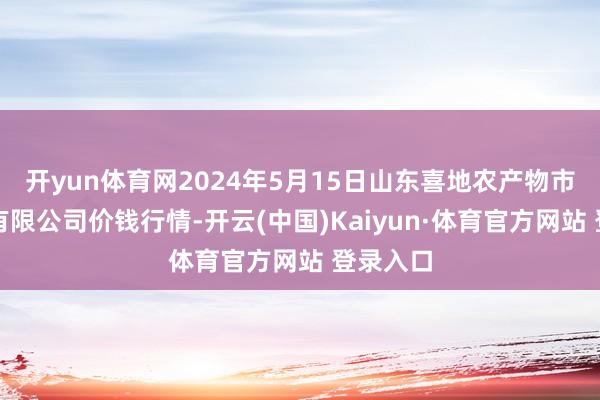 开yun体育网2024年5月15日山东喜地农产物市集措置有限公司价钱行情-开云(中国)Kaiyun·体育官方网站 登录入口