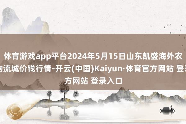 体育游戏app平台2024年5月15日山东凯盛海外农产物物流城价钱行情-开云(中国)Kaiyun·体育官方网站 登录入口