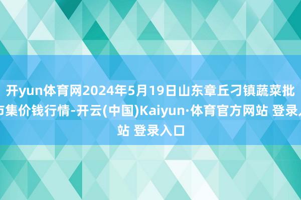 开yun体育网2024年5月19日山东章丘刁镇蔬菜批发市集价钱行情-开云(中国)Kaiyun·体育官方网站 登录入口