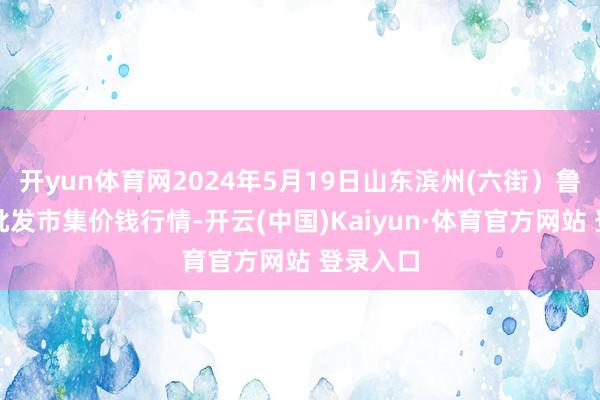 开yun体育网2024年5月19日山东滨州(六街）鲁北蔬菜批发市集价钱行情-开云(中国)Kaiyun·体育官方网站 登录入口