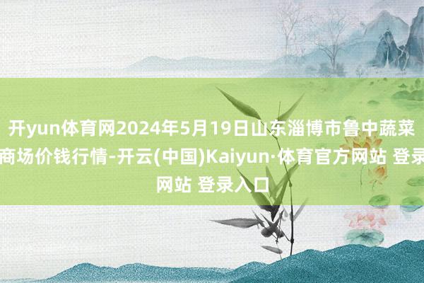 开yun体育网2024年5月19日山东淄博市鲁中蔬菜批发商场价钱行情-开云(中国)Kaiyun·体育官方网站 登录入口