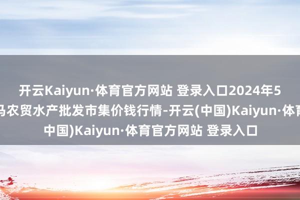 开云Kaiyun·体育官方网站 登录入口2024年5月19日山东德州黑马农贸水产批发市集价钱行情-开云(中国)Kaiyun·体育官方网站 登录入口