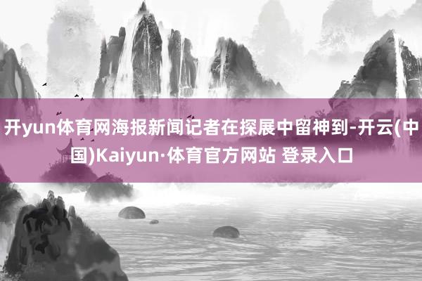 开yun体育网海报新闻记者在探展中留神到-开云(中国)Kaiyun·体育官方网站 登录入口