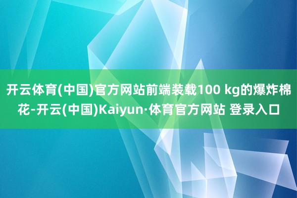 开云体育(中国)官方网站前端装载100 kg的爆炸棉花-开云(中国)Kaiyun·体育官方网站 登录入口