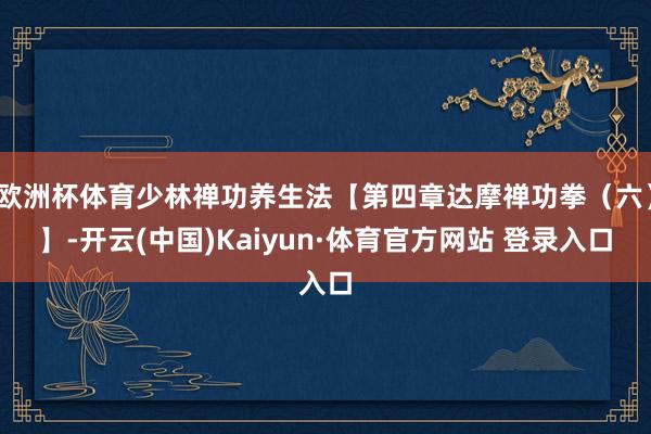 欧洲杯体育少林禅功养生法【第四章达摩禅功拳（六）】-开云(中国)Kaiyun·体育官方网站 登录入口