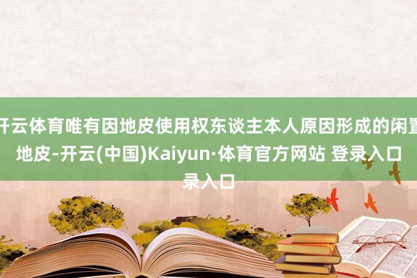 开云体育唯有因地皮使用权东谈主本人原因形成的闲置地皮-开云(中国)Kaiyun·体育官方网站 登录入口