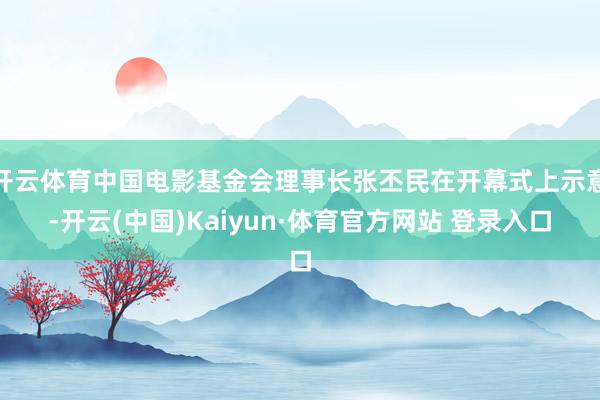 开云体育中国电影基金会理事长张丕民在开幕式上示意-开云(中国)Kaiyun·体育官方网站 登录入口