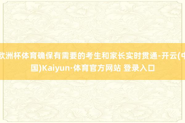 欧洲杯体育确保有需要的考生和家长实时贯通-开云(中国)Kaiyun·体育官方网站 登录入口