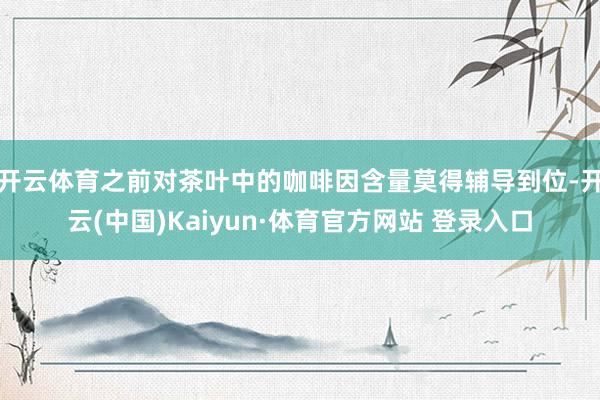 开云体育之前对茶叶中的咖啡因含量莫得辅导到位-开云(中国)Kaiyun·体育官方网站 登录入口