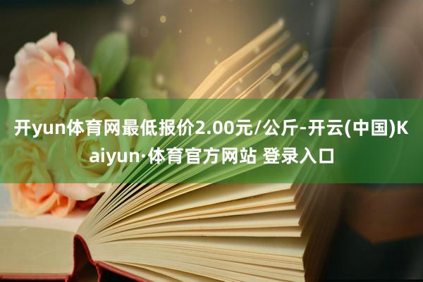 开yun体育网最低报价2.00元/公斤-开云(中国)Kaiyun·体育官方网站 登录入口