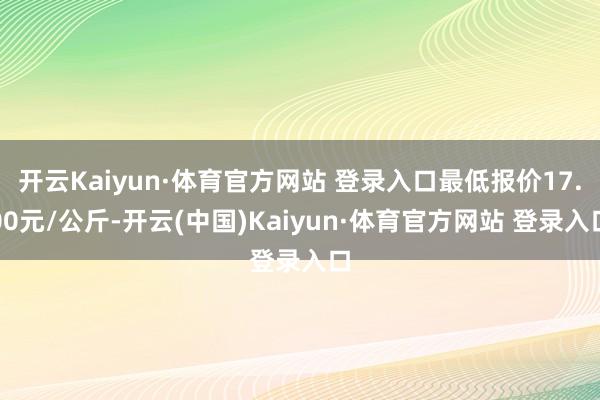 开云Kaiyun·体育官方网站 登录入口最低报价17.00元/公斤-开云(中国)Kaiyun·体育官方网站 登录入口