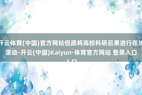 开云体育(中国)官方网站但愿将高校科研后果进行在地滚动-开云(中国)Kaiyun·体育官方网站 登录入口