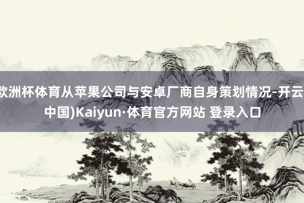 欧洲杯体育从苹果公司与安卓厂商自身策划情况-开云(中国)Kaiyun·体育官方网站 登录入口