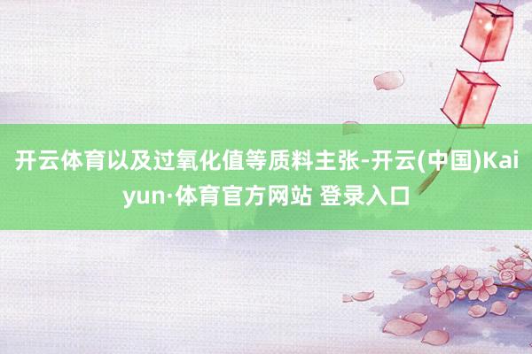 开云体育以及过氧化值等质料主张-开云(中国)Kaiyun·体育官方网站 登录入口