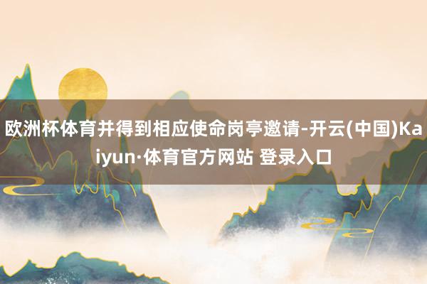 欧洲杯体育并得到相应使命岗亭邀请-开云(中国)Kaiyun·体育官方网站 登录入口