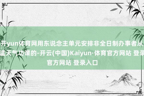 开yun体育网用东说念主单元安排非全日制办事者从事高温天气功课的-开云(中国)Kaiyun·体育官方网站 登录入口