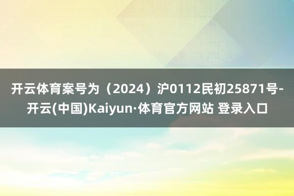 开云体育案号为（2024）沪0112民初25871号-开云(中国)Kaiyun·体育官方网站 登录入口