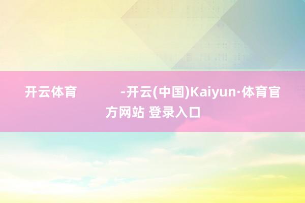 开云体育            -开云(中国)Kaiyun·体育官方网站 登录入口