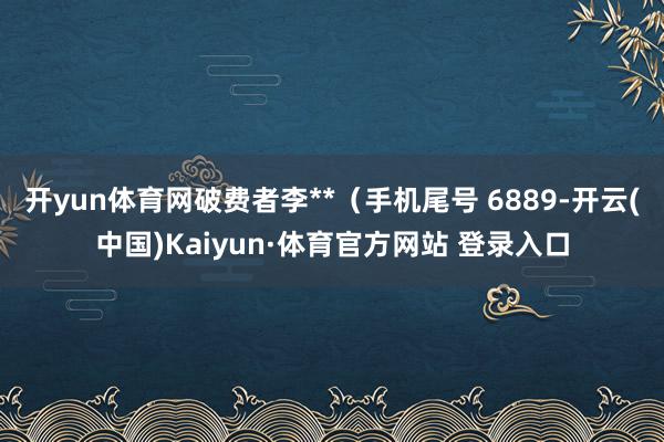 开yun体育网破费者李**（手机尾号 6889-开云(中国)Kaiyun·体育官方网站 登录入口