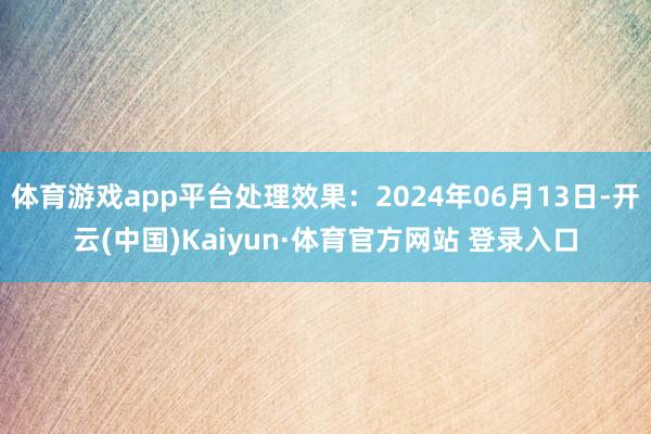 体育游戏app平台处理效果：2024年06月13日-开云(中国)Kaiyun·体育官方网站 登录入口