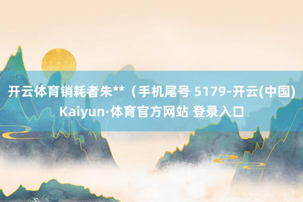 开云体育销耗者朱**（手机尾号 5179-开云(中国)Kaiyun·体育官方网站 登录入口