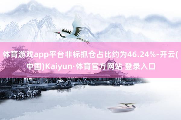 体育游戏app平台非标抓仓占比约为46.24%-开云(中国)Kaiyun·体育官方网站 登录入口