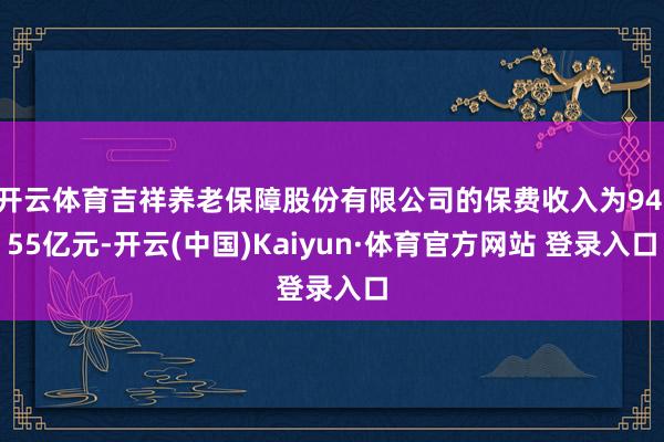 开云体育吉祥养老保障股份有限公司的保费收入为94.55亿元-开云(中国)Kaiyun·体育官方网站 登录入口