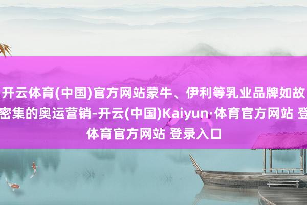 开云体育(中国)官方网站蒙牛、伊利等乳业品牌如故运转了密集的奥运营销-开云(中国)Kaiyun·体育官方网站 登录入口