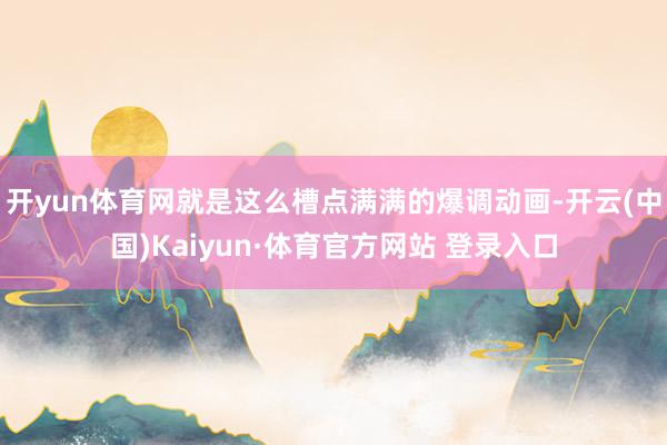 开yun体育网就是这么槽点满满的爆调动画-开云(中国)Kaiyun·体育官方网站 登录入口