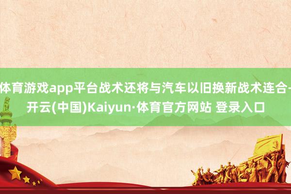 体育游戏app平台战术还将与汽车以旧换新战术连合-开云(中国)Kaiyun·体育官方网站 登录入口