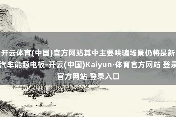 开云体育(中国)官方网站其中主要哄骗场景仍将是新能源汽车能源电板-开云(中国)Kaiyun·体育官方网站 登录入口