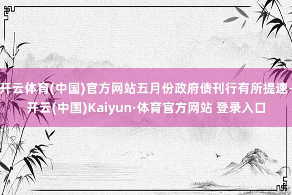 开云体育(中国)官方网站五月份政府债刊行有所提速-开云(中国)Kaiyun·体育官方网站 登录入口