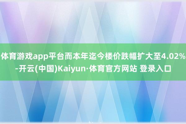 体育游戏app平台而本年迄今楼价跌幅扩大至4.02%-开云(中国)Kaiyun·体育官方网站 登录入口