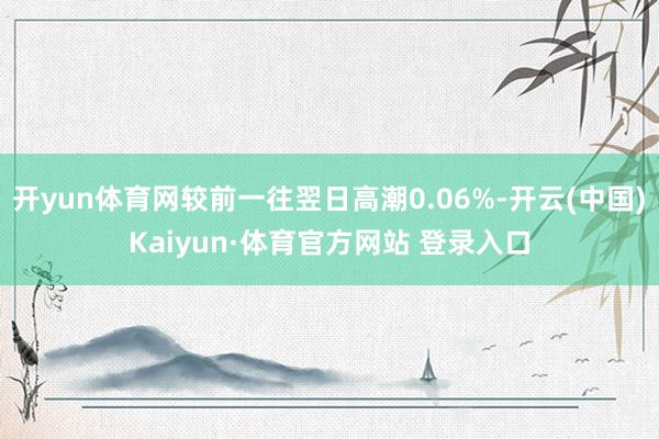 开yun体育网较前一往翌日高潮0.06%-开云(中国)Kaiyun·体育官方网站 登录入口