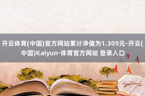 开云体育(中国)官方网站累计净值为1.309元-开云(中国)Kaiyun·体育官方网站 登录入口