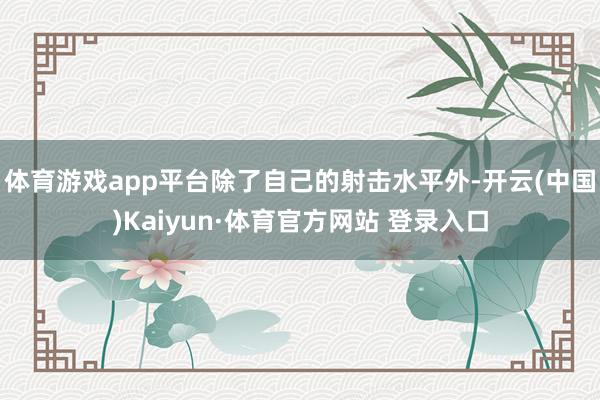 体育游戏app平台除了自己的射击水平外-开云(中国)Kaiyun·体育官方网站 登录入口