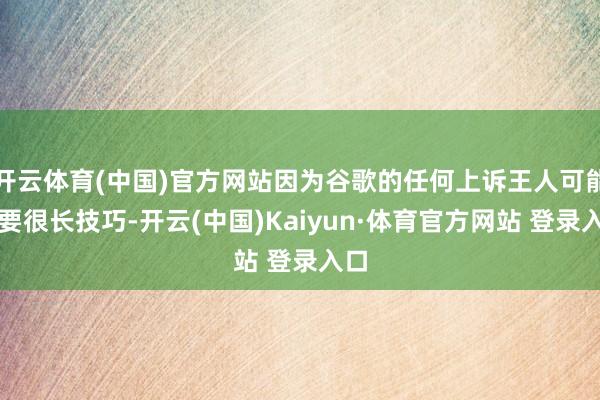 开云体育(中国)官方网站因为谷歌的任何上诉王人可能需要很长技巧-开云(中国)Kaiyun·体育官方网站 登录入口