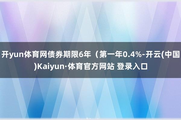 开yun体育网债券期限6年（第一年0.4%-开云(中国)Kaiyun·体育官方网站 登录入口