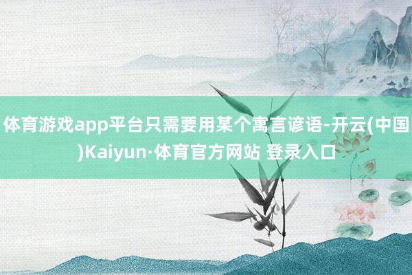 体育游戏app平台只需要用某个寓言谚语-开云(中国)Kaiyun·体育官方网站 登录入口