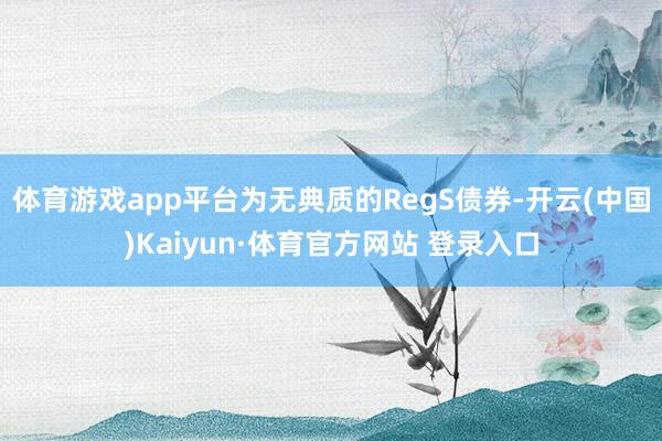 体育游戏app平台为无典质的RegS债券-开云(中国)Kaiyun·体育官方网站 登录入口