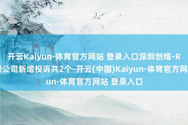 开云Kaiyun·体育官方网站 登录入口深圳创维-RGB电子有限公司新增投诉共2个-开云(中国)Kaiyun·体育官方网站 登录入口