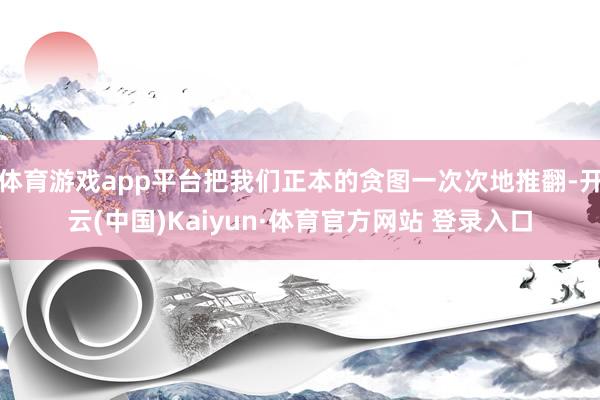 体育游戏app平台把我们正本的贪图一次次地推翻-开云(中国)Kaiyun·体育官方网站 登录入口